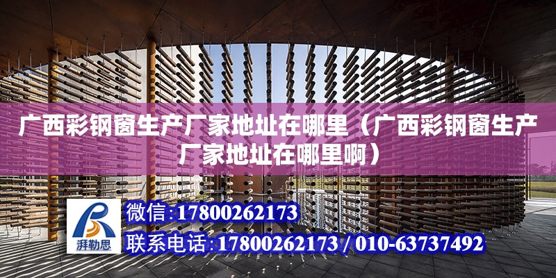 广西彩钢窗生产厂家地址在哪里（广西彩钢窗生产厂家地址在哪里啊）