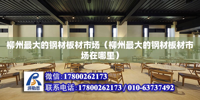 柳州最大的钢材板材市场（柳州最大的钢材板材市场在哪里）