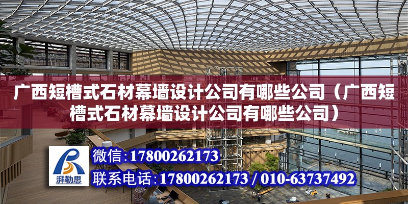 广西短槽式石材幕墙设计公司有哪些公司（广西短槽式石材幕墙设计公司有哪些公司）