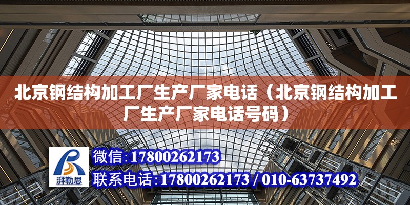 北京钢结构加工厂生产厂家电话（北京钢结构加工厂生产厂家电话号码）