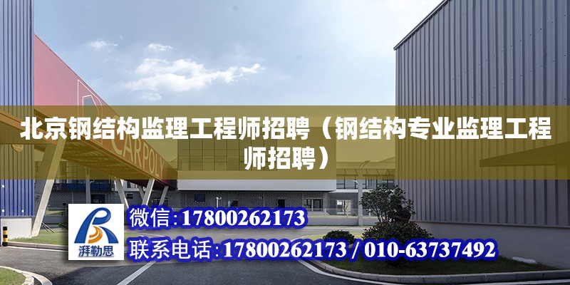北京钢结构监理工程师招聘（钢结构专业监理工程师招聘）