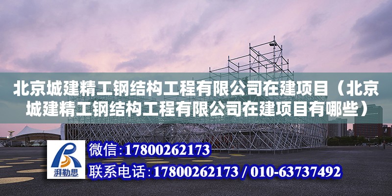 北京城建精工钢结构工程有限公司在建项目（北京城建精工钢结构工程有限公司在建项目有哪些）