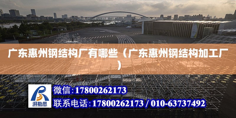 广东惠州钢结构厂有哪些（广东惠州钢结构加工厂）