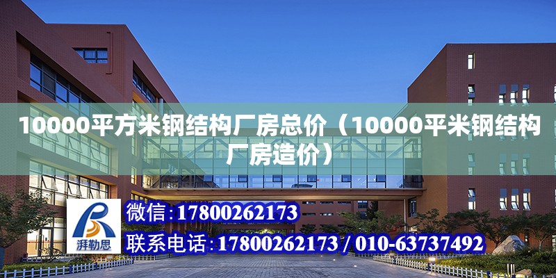 10000平方米钢结构厂房总价（10000平米钢结构厂房造价）