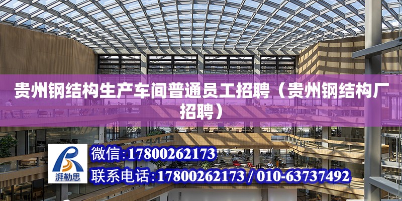 贵州钢结构生产车间普通员工招聘（贵州钢结构厂招聘）
