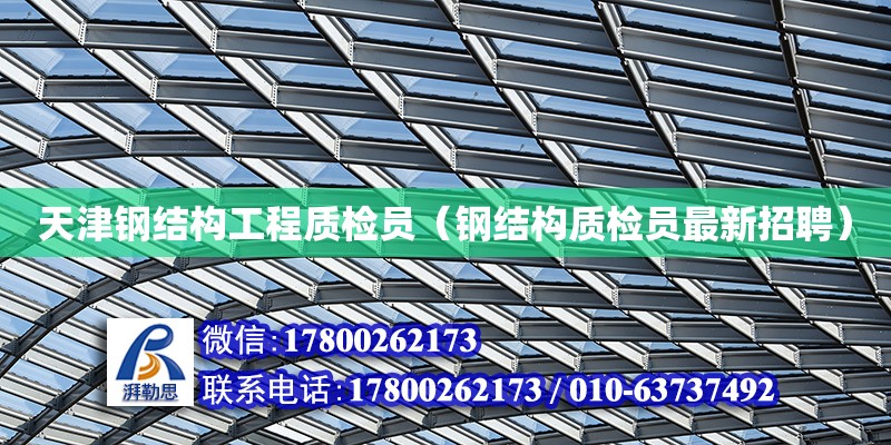 天津钢结构工程质检员（钢结构质检员最新招聘）