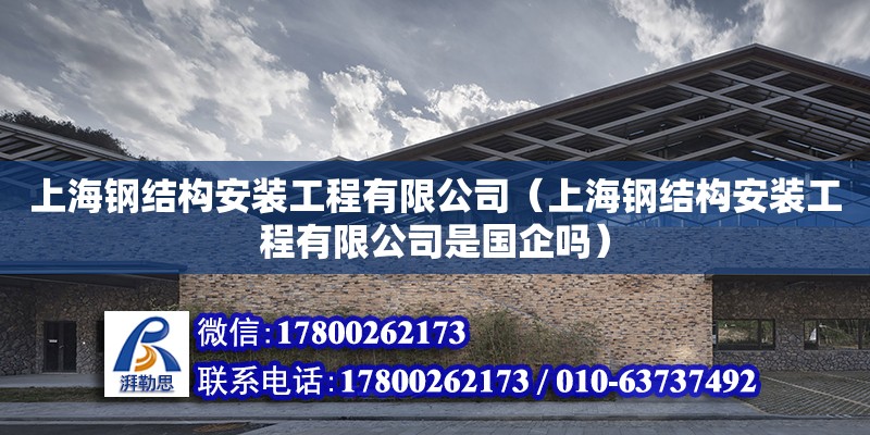 上海钢结构安装工程有限公司（上海钢结构安装工程有限公司是国企吗）