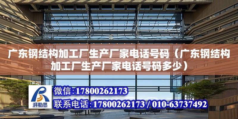 广东钢结构加工厂生产厂家电话号码（广东钢结构加工厂生产厂家电话号码多少）