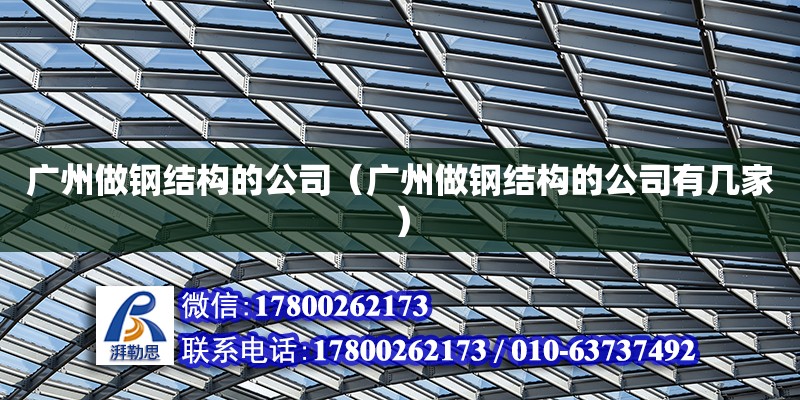广州做钢结构的公司（广州做钢结构的公司有几家）