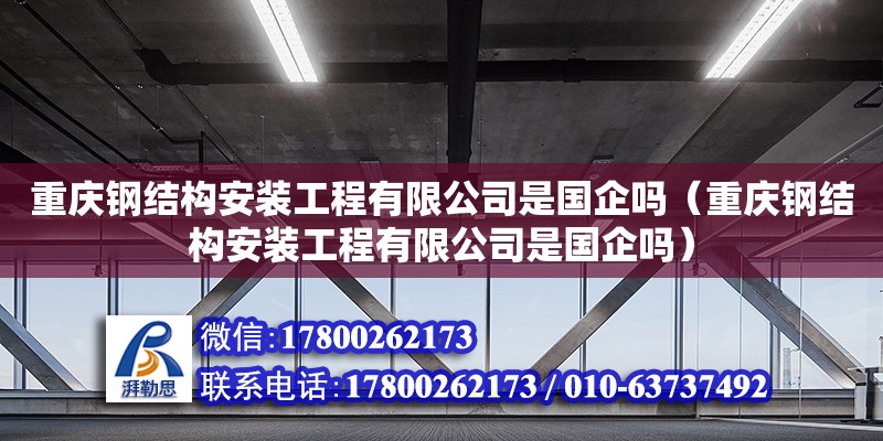 重庆钢结构安装工程有限公司是国企吗（重庆钢结构安装工程有限公司是国企吗）