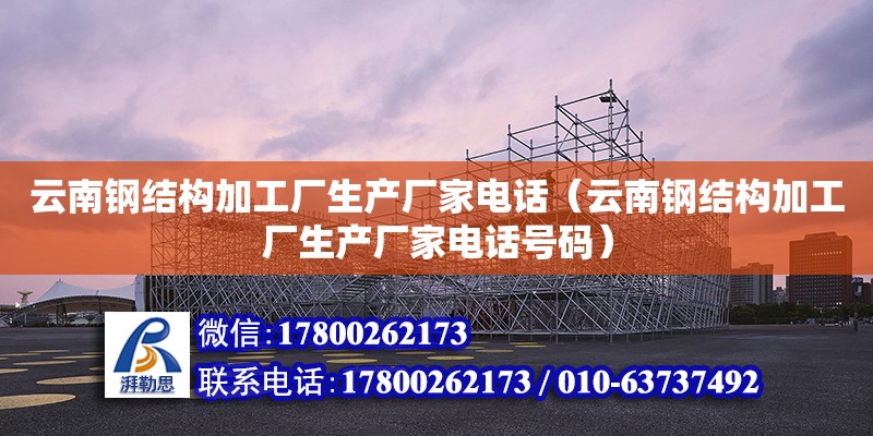 云南钢结构加工厂生产厂家电话（云南钢结构加工厂生产厂家电话号码）