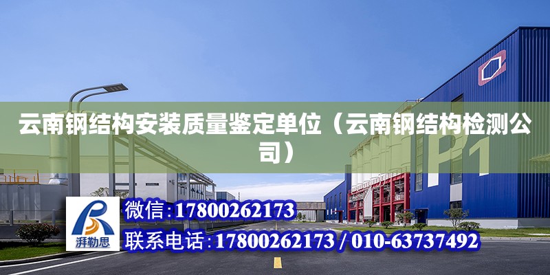 云南钢结构安装质量鉴定单位（云南钢结构检测公司）