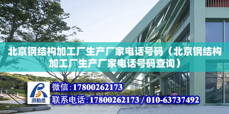 北京钢结构加工厂生产厂家电话号码（北京钢结构加工厂生产厂家电话号码查询）