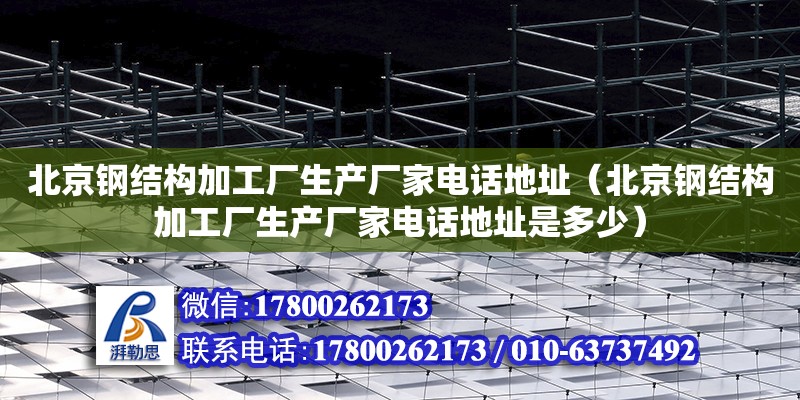 北京钢结构加工厂生产厂家**地址（北京钢结构加工厂生产厂家**地址是多少）
