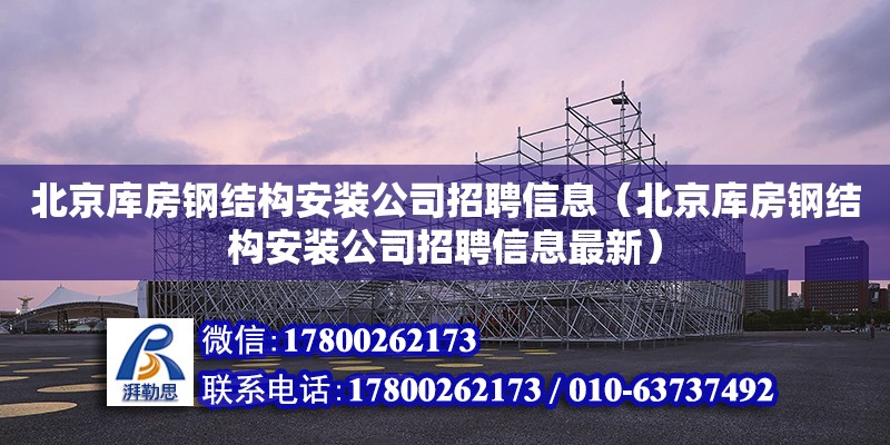 北京库房钢结构安装公司招聘信息（北京库房钢结构安装公司招聘信息最新）