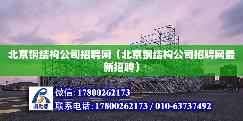 北京钢结构公司招聘网（北京钢结构公司招聘网最新招聘）
