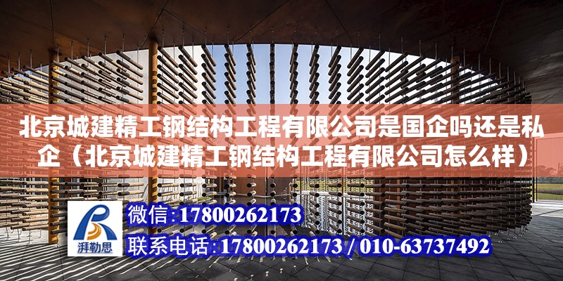 北京城建精工钢结构工程有限公司是国企吗还是私企（北京城建精工钢结构工程有限公司怎么样）