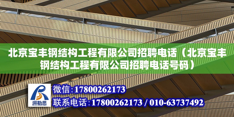 北京宝丰钢结构工程有限公司招聘电话（北京宝丰钢结构工程有限公司招聘电话号码）
