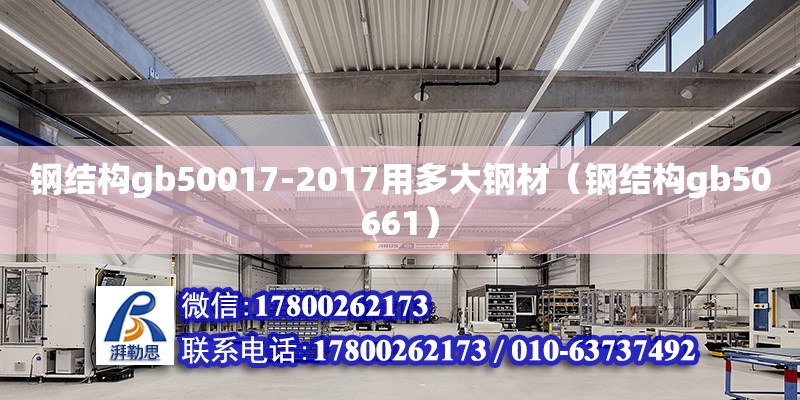 钢结构gb50017-2017用多大钢材（钢结构gb50661）