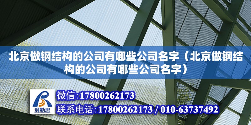 北京做钢结构的公司有哪些公司名字（北京做钢结构的公司有哪些公司名字）