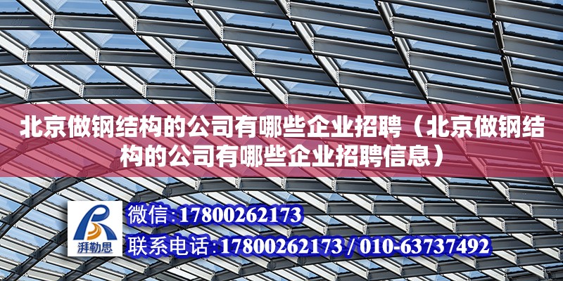 北京做钢结构的公司有哪些企业招聘（北京做钢结构的公司有哪些企业招聘信息）
