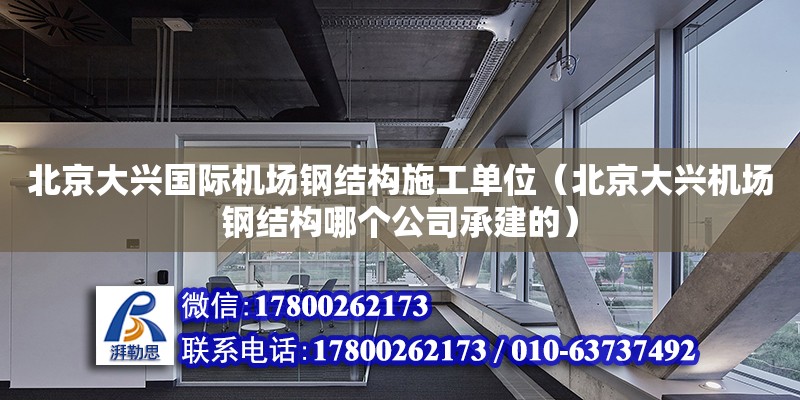北京大兴国际机场钢结构施工单位（北京大兴机场钢结构哪个公司承建的）