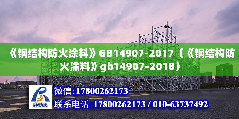 《钢结构防火涂料》GB14907-2017（《钢结构防火涂料》gb14907-2018）