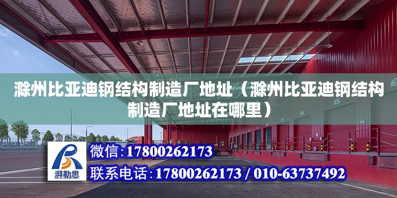 滁州比亚迪钢结构制造厂地址（滁州比亚迪钢结构制造厂地址在哪里）