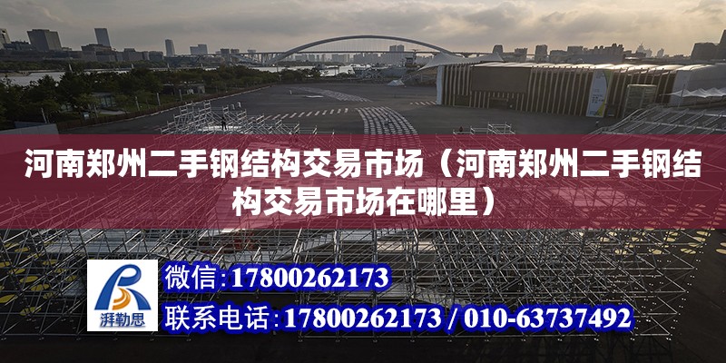 河南郑州二手钢结构交易市场（河南郑州二手钢结构交易市场在哪里）