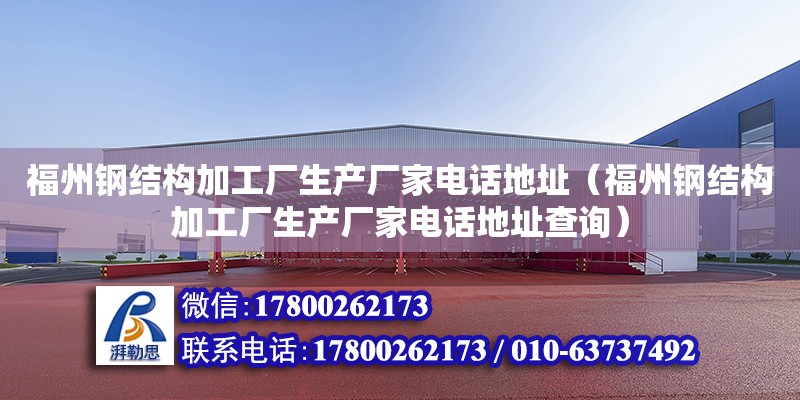 福州钢结构加工厂生产厂家电话地址（福州钢结构加工厂生产厂家电话地址查询）