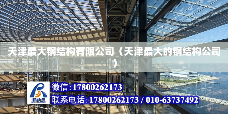 天津最大钢结构有限公司（天津最大的钢结构公司）