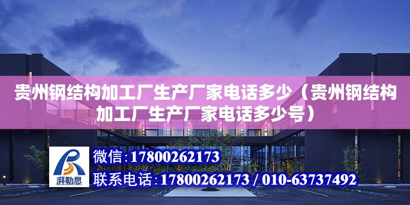 贵州钢结构加工厂生产厂家电话多少（贵州钢结构加工厂生产厂家电话多少号）