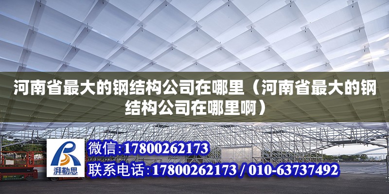 河南省最大的钢结构公司在哪里（河南省最大的钢结构公司在哪里啊）