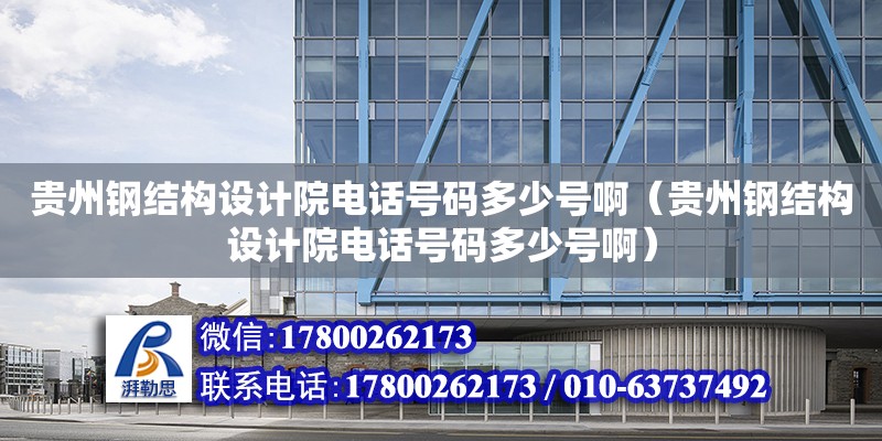 贵州钢结构设计院电话号码多少号啊（贵州钢结构设计院电话号码多少号啊）