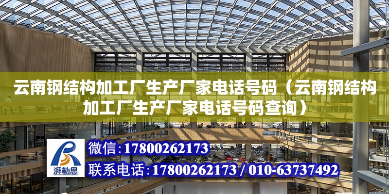 云南钢结构加工厂生产厂家电话号码（云南钢结构加工厂生产厂家电话号码查询）