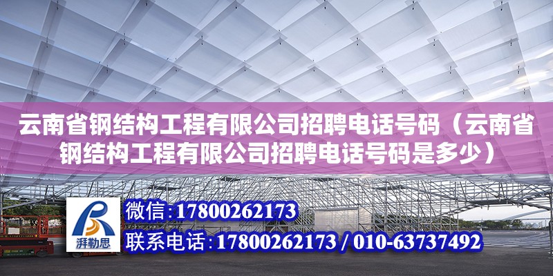 云南省钢结构工程有限公司招聘电话号码（云南省钢结构工程有限公司招聘电话号码是多少）