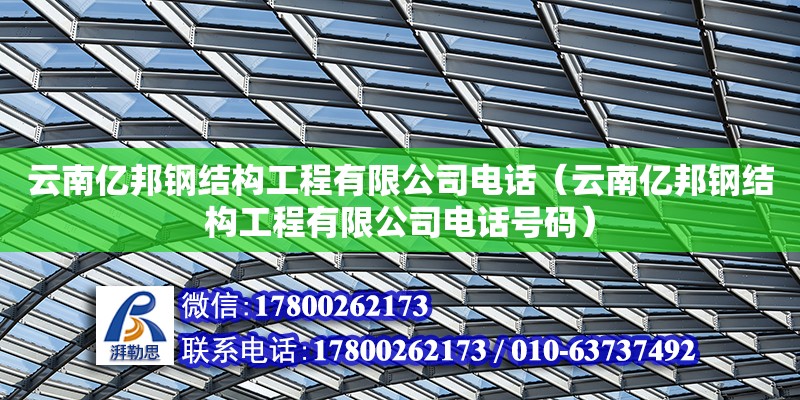 云南亿邦钢结构工程有限公司电话（云南亿邦钢结构工程有限公司电话号码）