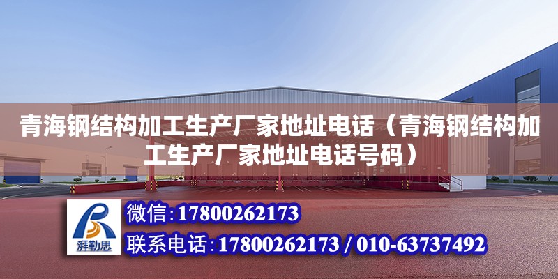 青海钢结构加工生产厂家地址电话（青海钢结构加工生产厂家地址电话号码）