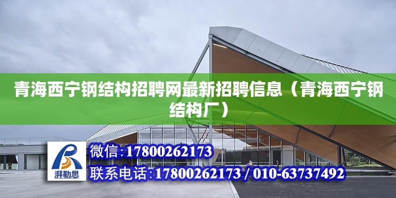青海西宁钢结构招聘网最新招聘信息（青海西宁钢结构厂）