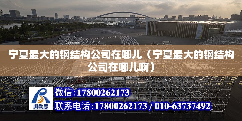 宁夏最大的钢结构公司在哪儿（宁夏最大的钢结构公司在哪儿啊）