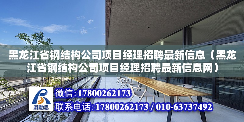 黑龙江省钢结构公司项目经理招聘最新信息（黑龙江省钢结构公司项目经理招聘最新信息网）