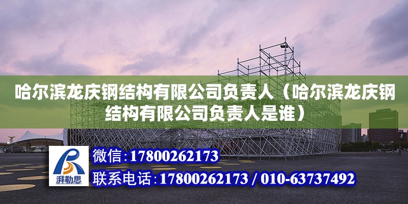 哈尔滨龙庆钢结构有限公司负责人（哈尔滨龙庆钢结构有限公司负责人是谁）