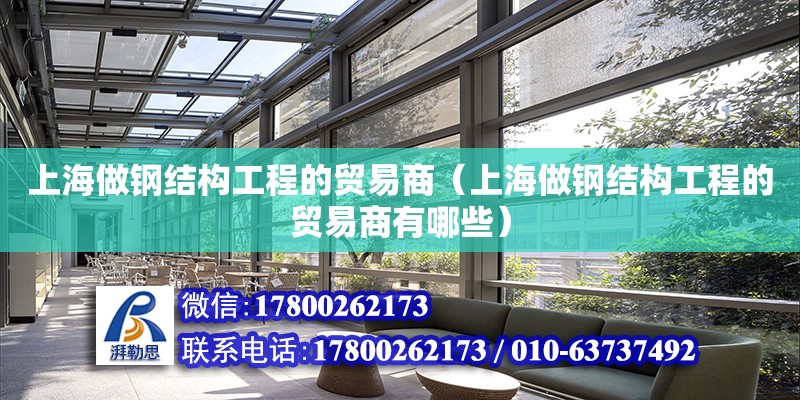 上海做钢结构工程的贸易商（上海做钢结构工程的贸易商有哪些）