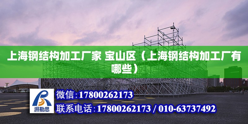 上海钢结构加工厂家 宝山区（上海钢结构加工厂有哪些）