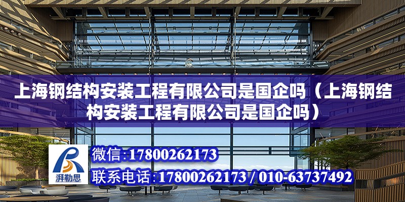 上海钢结构安装工程有限公司是国企吗（上海钢结构安装工程有限公司是国企吗）