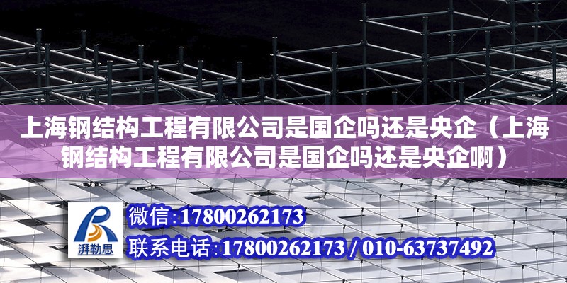 上海钢结构工程有限公司是国企吗还是央企（上海钢结构工程有限公司是国企吗还是央企啊）