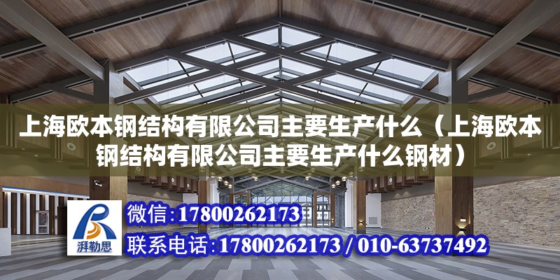 上海欧本钢结构有限公司主要生产什么（上海欧本钢结构有限公司主要生产什么钢材）