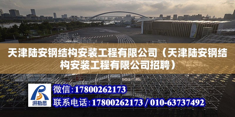 天津陆安钢结构安装工程有限公司（天津陆安钢结构安装工程有限公司招聘）