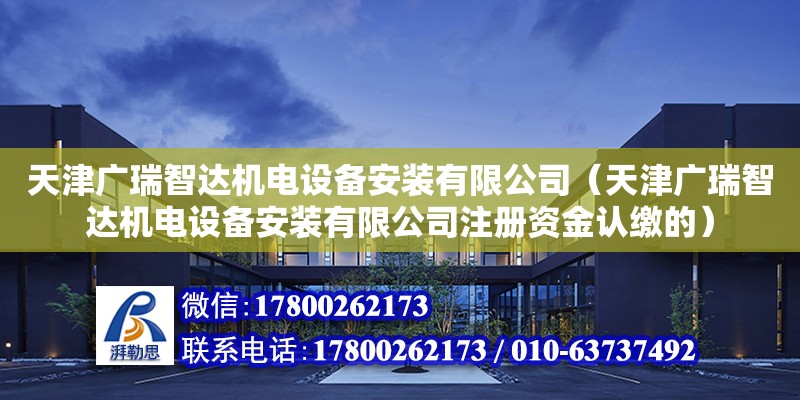 天津广瑞智达机电设备安装有限公司（天津广瑞智达机电设备安装有限公司注册资金认缴的）