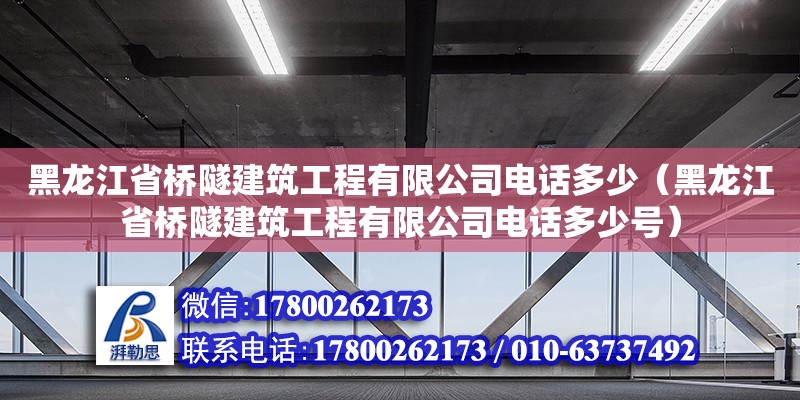 黑龙江省桥隧建筑工程有限公司电话多少（黑龙江省桥隧建筑工程有限公司电话多少号）